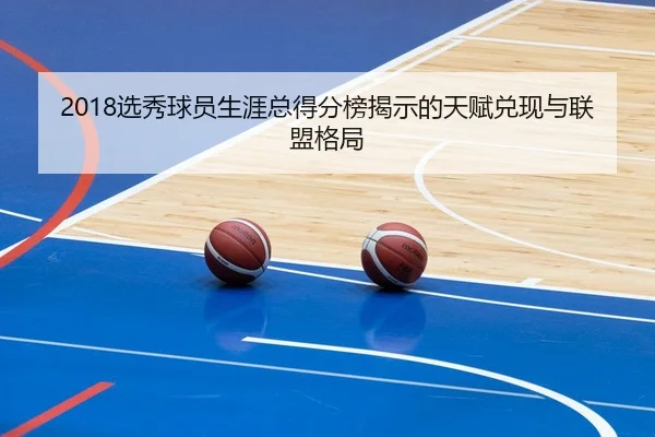 2018选秀球员生涯总得分榜揭示的天赋兑现与联盟格局（kaiyun）