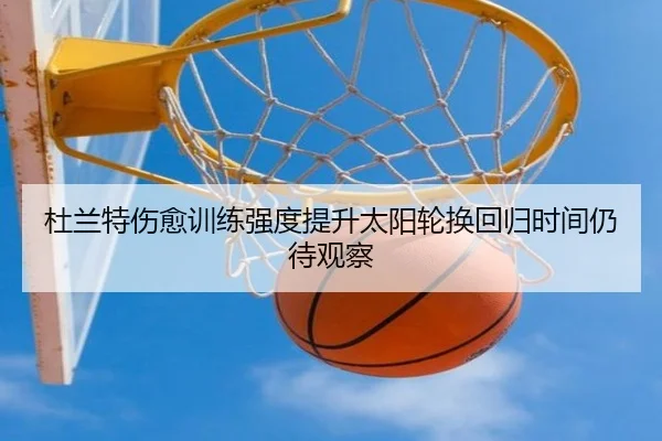 杜兰特伤愈训练强度提升太阳轮换回归时间仍待观察 - kaiyun