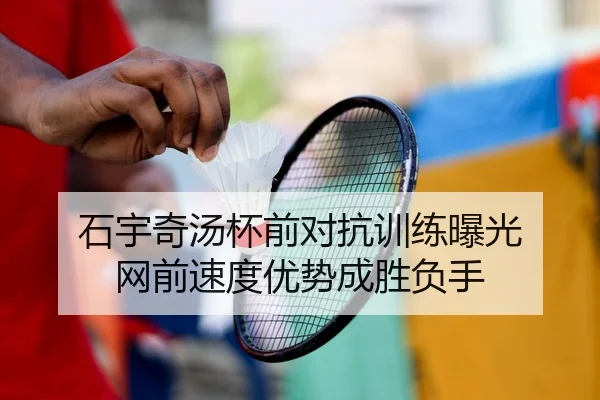 石宇奇汤杯前对抗训练曝光 网前速度优势成胜负手 - kaiyun