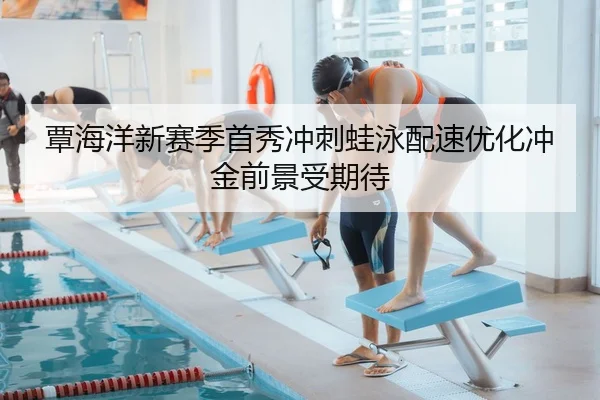 覃海洋新赛季首秀冲刺蛙泳配速优化冲金前景受期待 - kaiyun