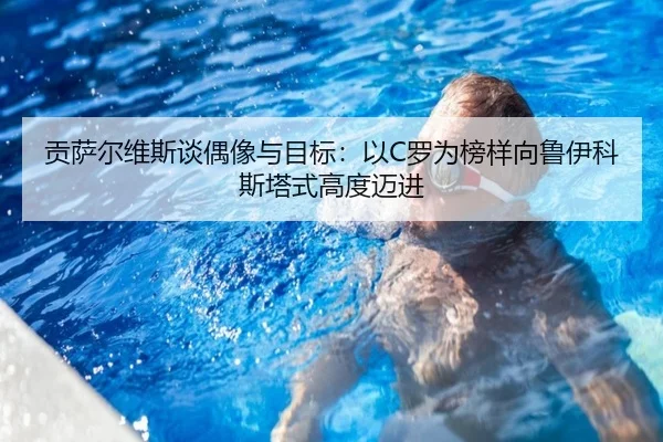 贡萨尔维斯谈偶像与目标：以C罗为榜样向鲁伊科斯塔式高度迈进（kaiyun）