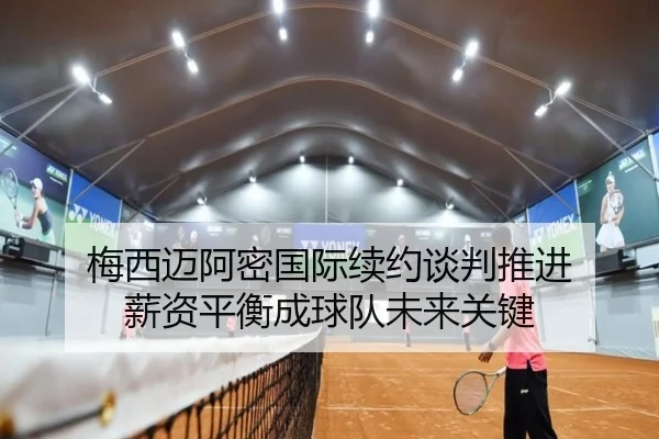 梅西迈阿密国际续约谈判推进 薪资平衡成球队未来关键 - kaiyun
