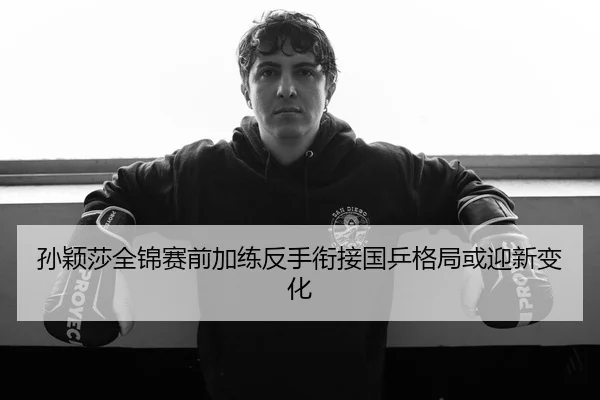孙颖莎全锦赛前加练反手衔接国乒格局或迎新变化 - kaiyun