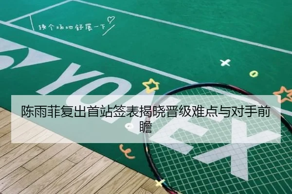 陈雨菲复出首站签表揭晓晋级难点与对手前瞻 - kaiyun